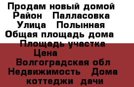 Продам новый домой › Район ­ Палласовка › Улица ­ Полынная › Общая площадь дома ­ 90 › Площадь участка ­ 900 › Цена ­ 1 850 000 - Волгоградская обл. Недвижимость » Дома, коттеджи, дачи продажа   . Волгоградская обл.